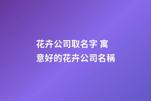 花卉公司取名字 寓意好的花卉公司名稱-第1張-公司起名-玄機派